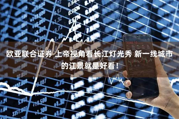 欧亚联合证券 上帝视角看长江灯光秀 新一线城市的江景就是好看！