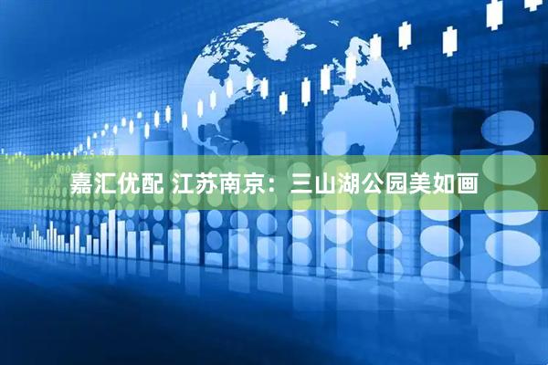 嘉汇优配 江苏南京：三山湖公园美如画