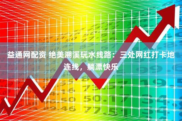 益通网配资 绝美溯溪玩水线路：三处网红打卡地连线，躺漂快乐