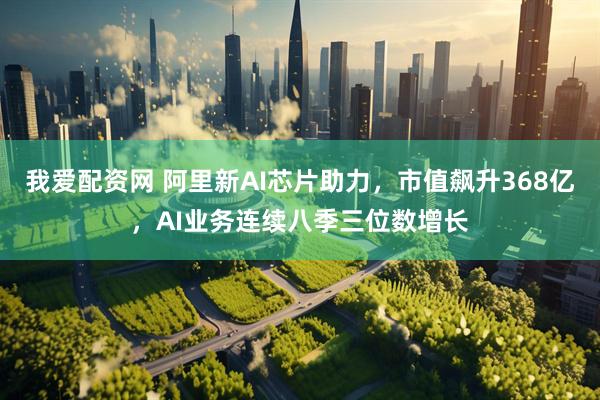 我爱配资网 阿里新AI芯片助力，市值飙升368亿，AI业务连续八季三位数增长