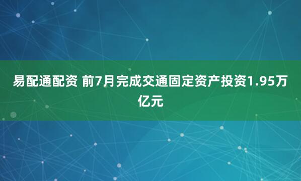 易配通配资 前7月完成交通固定资产投资1.95万亿元