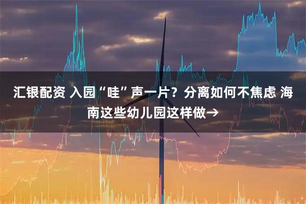 汇银配资 入园“哇”声一片？分离如何不焦虑 海南这些幼儿园这样做→
