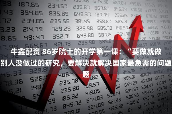 牛鑫配资 86岁院士的开学第一课：“要做就做别人没做过的研究，要解决就解决国家最急需的问题