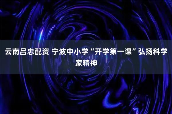 云南吕忠配资 宁波中小学“开学第一课”弘扬科学家精神