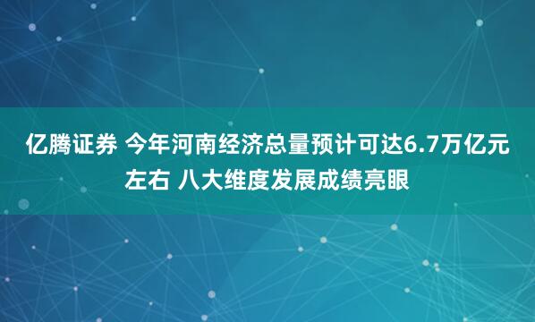 亿腾证券 今年河南经济总量预计可达6.7万亿元左右 八大维度发展成绩亮眼