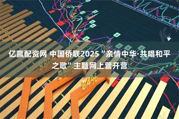 亿赢配资网 中国侨联2025“亲情中华·共唱和平之歌”主题网上营开营