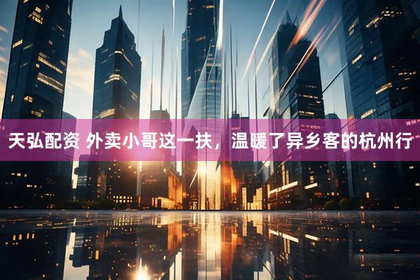 天弘配资 外卖小哥这一扶，温暖了异乡客的杭州行