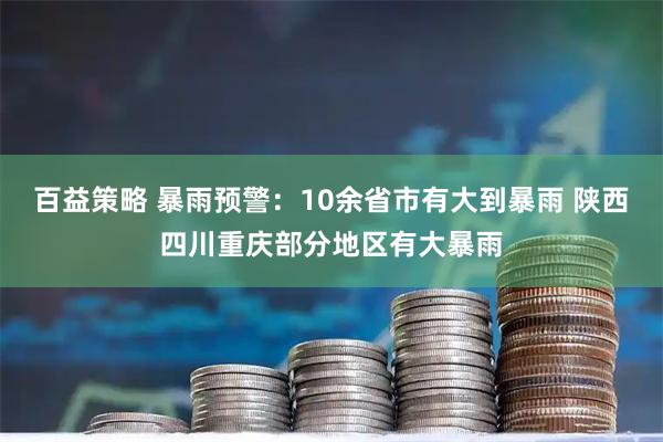 百益策略 暴雨预警：10余省市有大到暴雨 陕西四川重庆部分地区有大暴雨