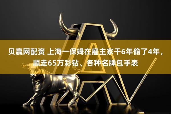 贝赢网配资 上海一保姆在雇主家干6年偷了4年，顺走65万彩钻、各种名牌包手表