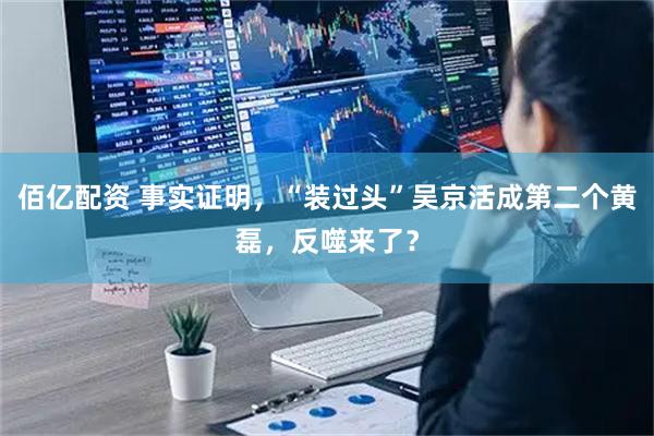 佰亿配资 事实证明，“装过头”吴京活成第二个黄磊，反噬来了？