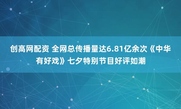 创高网配资 全网总传播量达6.81亿余次《中华有好戏》七夕特别节目好评如潮