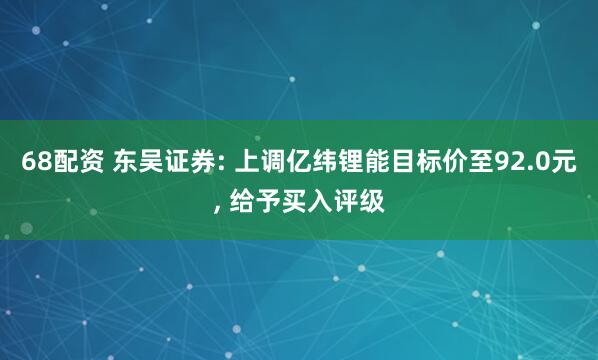 68配资 东吴证券: 上调亿纬锂能目标价至92.0元, 给予买入评级