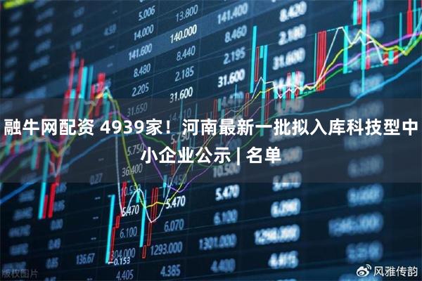 融牛网配资 4939家！河南最新一批拟入库科技型中小企业公示 | 名单