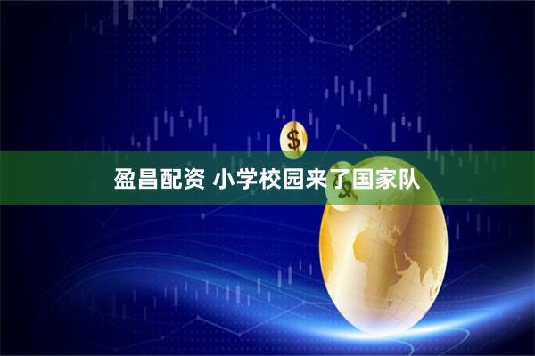 盈昌配资 小学校园来了国家队