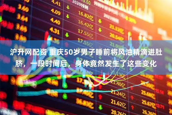 沪升网配资 重庆50岁男子睡前将风油精滴进肚脐，一段时间后，身体竟然发生了这些变化