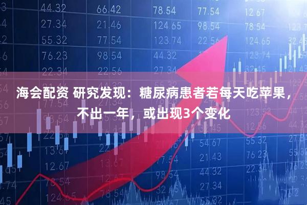 海会配资 研究发现：糖尿病患者若每天吃苹果，不出一年，或出现3个变化