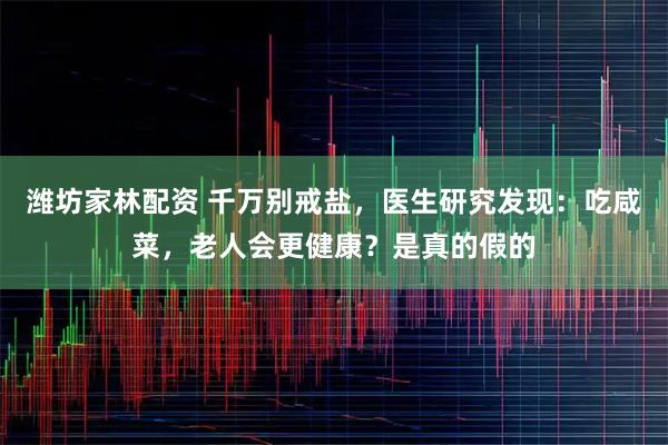 潍坊家林配资 千万别戒盐，医生研究发现：吃咸菜，老人会更健康？是真的假的