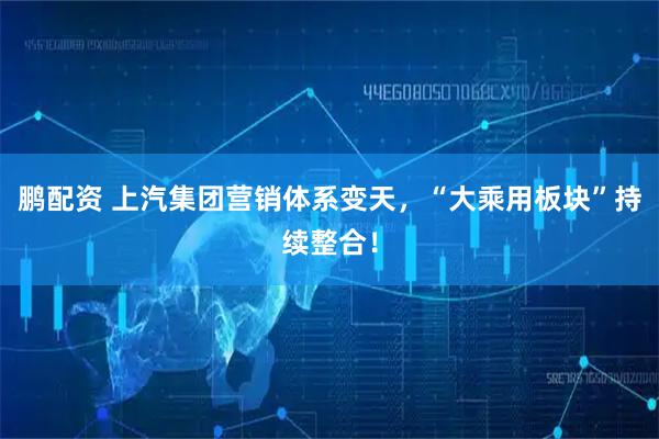 鹏配资 上汽集团营销体系变天，“大乘用板块”持续整合！