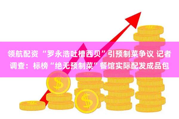领航配资 “罗永浩吐槽西贝”引预制菜争议 记者调查：标榜“绝无预制菜”餐馆实际配发成品包