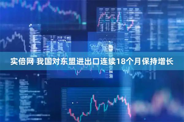 实倍网 我国对东盟进出口连续18个月保持增长