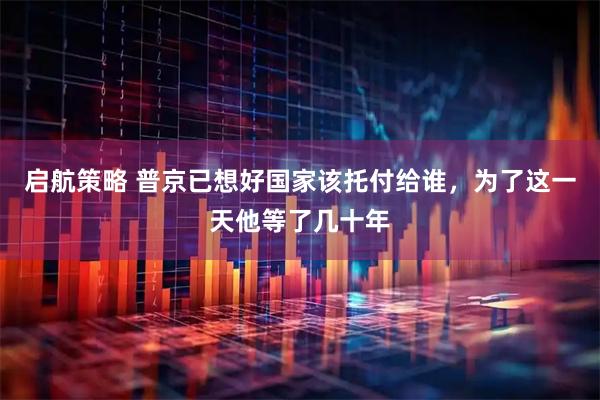 启航策略 普京已想好国家该托付给谁，为了这一天他等了几十年