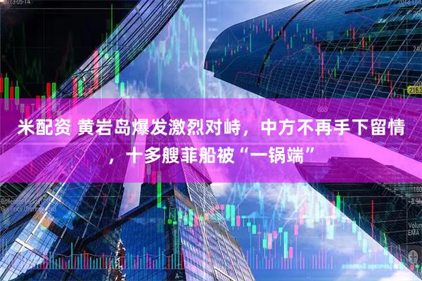 米配资 黄岩岛爆发激烈对峙，中方不再手下留情，十多艘菲船被“一锅端”