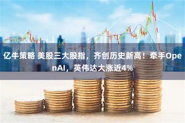 亿牛策略 美股三大股指，齐创历史新高！牵手OpenAI，英伟达大涨近4%
