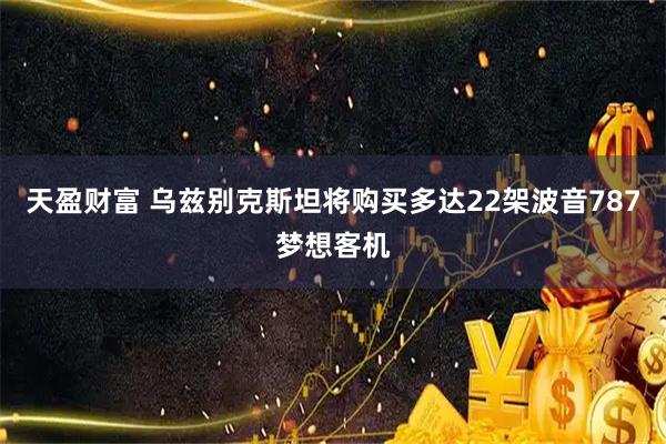 天盈财富 乌兹别克斯坦将购买多达22架波音787梦想客机