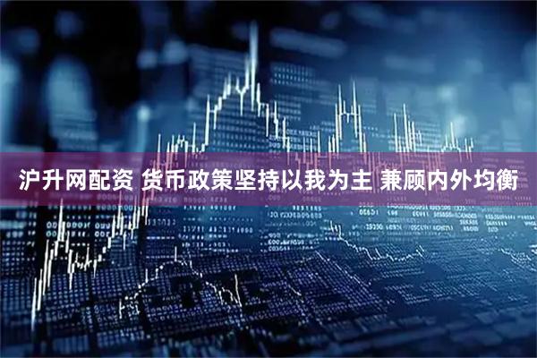沪升网配资 货币政策坚持以我为主 兼顾内外均衡