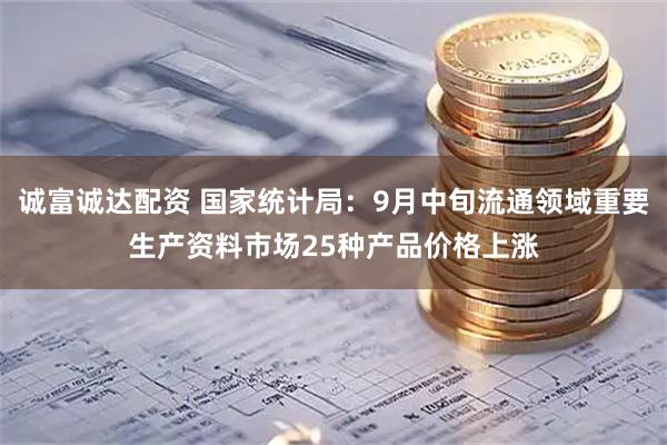 诚富诚达配资 国家统计局：9月中旬流通领域重要生产资料市场25种产品价格上涨