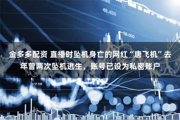 金多多配资 直播时坠机身亡的网红“唐飞机”去年曾两次坠机逃生，账号已设为私密账户
