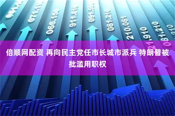 倍顺网配资 再向民主党任市长城市派兵 特朗普被批滥用职权