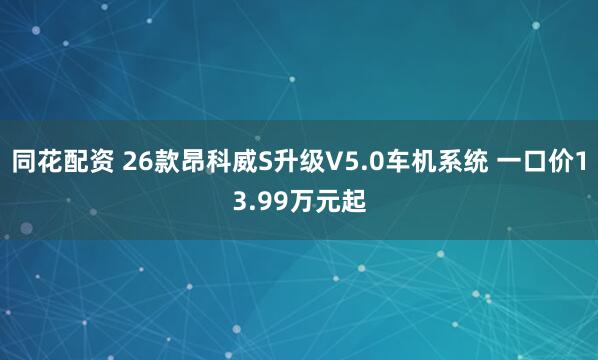同花配资 26款昂科威S升级V5.0车机系统 一口价13.99万元起