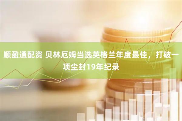 顺盈通配资 贝林厄姆当选英格兰年度最佳，打破一项尘封19年纪录