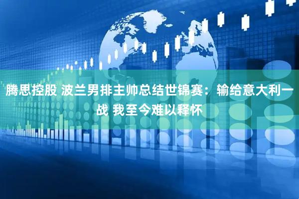 腾思控股 波兰男排主帅总结世锦赛：输给意大利一战 我至今难以释怀