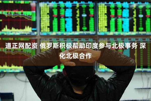 道正网配资 俄罗斯积极帮助印度参与北极事务 深化北极合作