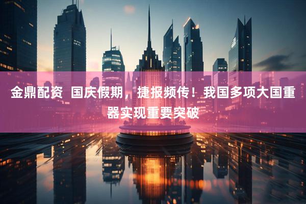 金鼎配资  国庆假期，捷报频传！我国多项大国重器实现重要突破
