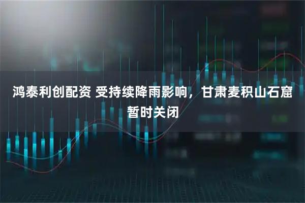 鸿泰利创配资 受持续降雨影响，甘肃麦积山石窟暂时关闭