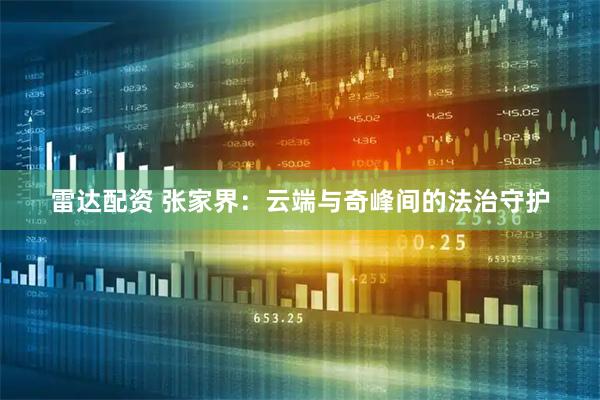 雷达配资 张家界：云端与奇峰间的法治守护