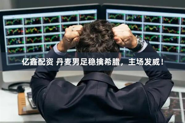 亿鑫配资 丹麦男足稳擒希腊，主场发威！