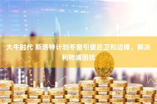 大牛时代 斯洛特计划冬窗引援后卫和边锋，解决利物浦困扰