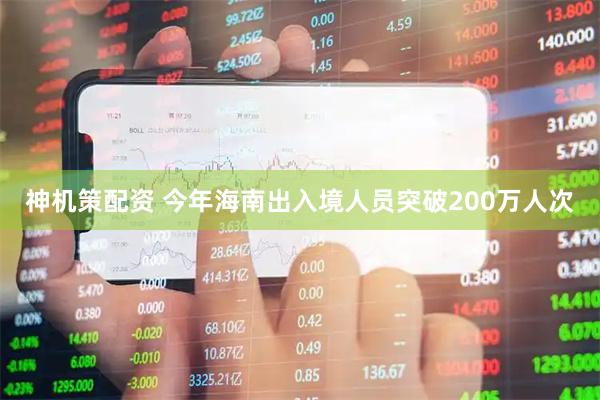 神机策配资 今年海南出入境人员突破200万人次