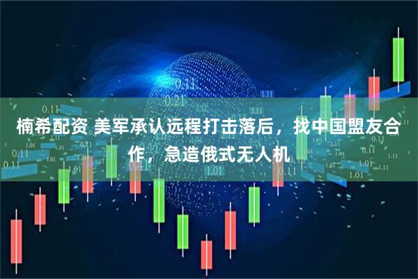 楠希配资 美军承认远程打击落后，找中国盟友合作，急造俄式无人机