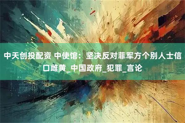 中天创投配资 中使馆:坚决反对菲军方个别人士信口雌黄_中国政府_犯罪_言论