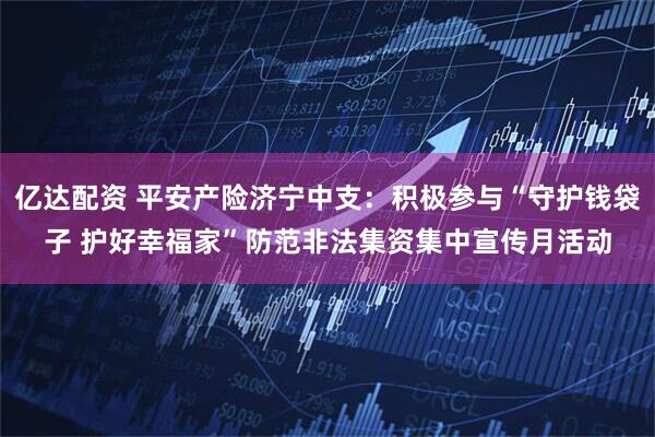 亿达配资 平安产险济宁中支:积极参与“守护钱袋子 护好幸福家”防范非法集资集中宣传月活动