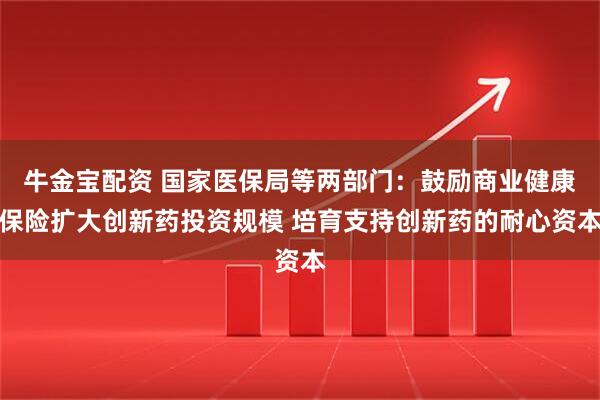 牛金宝配资 国家医保局等两部门:鼓励商业健康保险扩大创新药投资规模 培育支持创新药的耐心资本