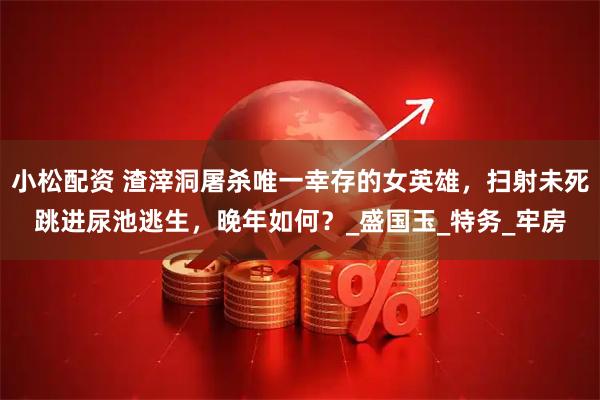 小松配资 渣滓洞屠杀唯一幸存的女英雄,扫射未死跳进尿池逃生,晚年如何?_盛国玉_特务_牢房