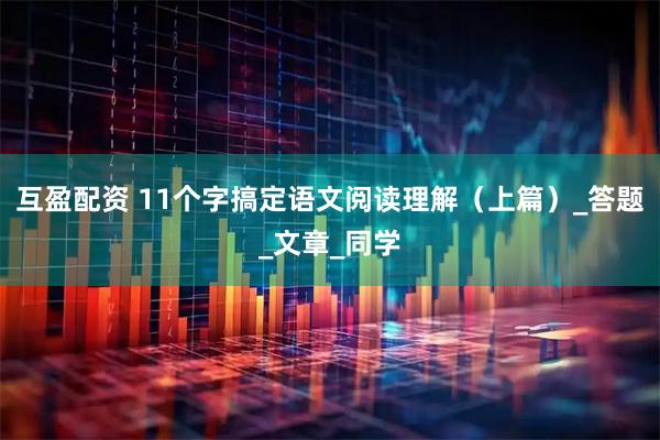 互盈配资 11个字搞定语文阅读理解(上篇)_答题_文章_同学