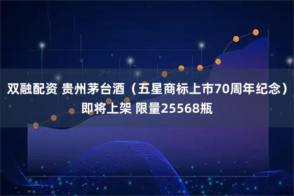 双融配资 贵州茅台酒（五星商标上市70周年纪念）即将上架 限量25568瓶