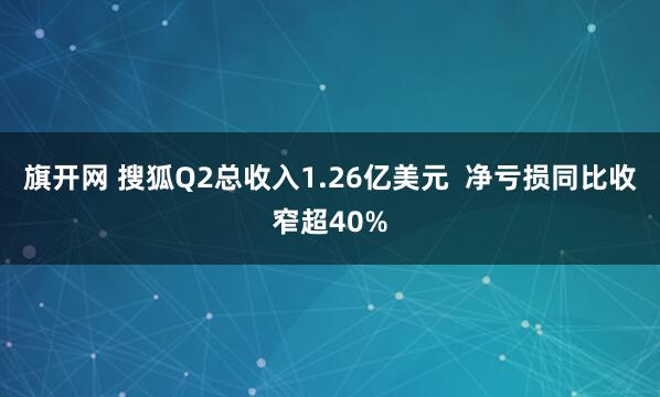 旗开网 搜狐Q2总收入1.26亿美元  净亏损同比收窄超40%